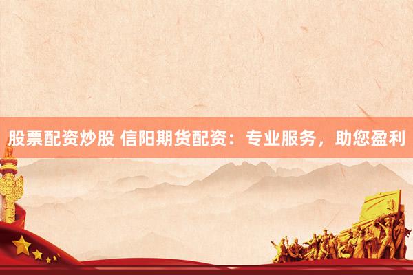 股票配资炒股 信阳期货配资：专业服务，助您盈利