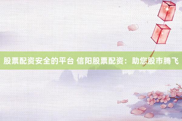 股票配资安全的平台 信阳股票配资：助您股市腾飞