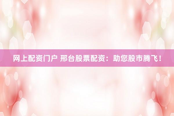 网上配资门户 邢台股票配资:助您股市腾飞!