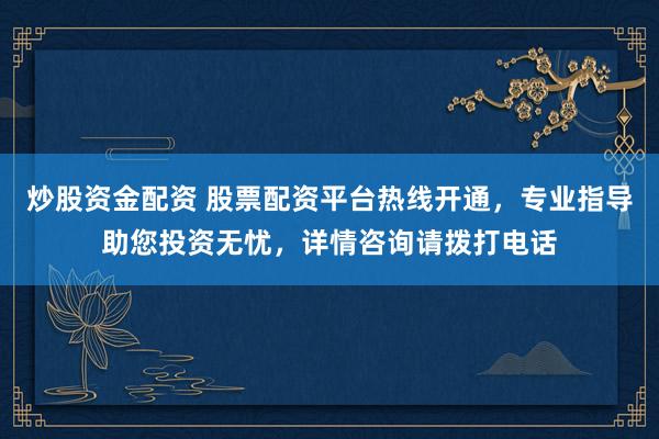 炒股资金配资 股票配资平台热线开通，专业指导助您投资无忧，详情咨询请拨打电话