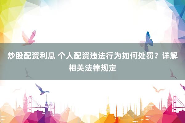炒股配资利息 个人配资违法行为如何处罚？详解相关法律规定