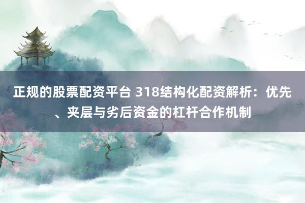 正规的股票配资平台 318结构化配资解析：优先、夹层与劣后资金的杠杆合作机制