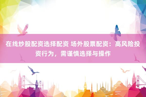 在线炒股配资选择配资 场外股票配资：高风险投资行为，需谨慎选择与操作