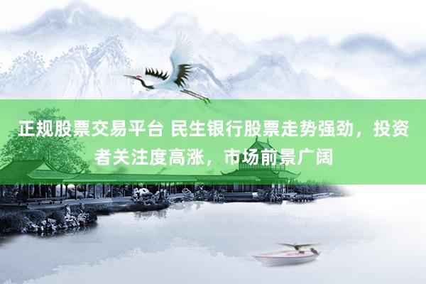 正规股票交易平台 民生银行股票走势强劲，投资者关注度高涨，市场前景广阔