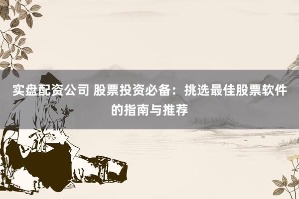 实盘配资公司 股票投资必备：挑选最佳股票软件的指南与推荐