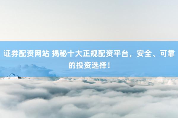 证券配资网站 揭秘十大正规配资平台，安全、可靠的投资选择！