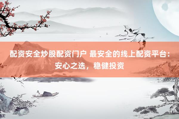 配资安全炒股配资门户 最安全的线上配资平台：安心之选，稳健投资