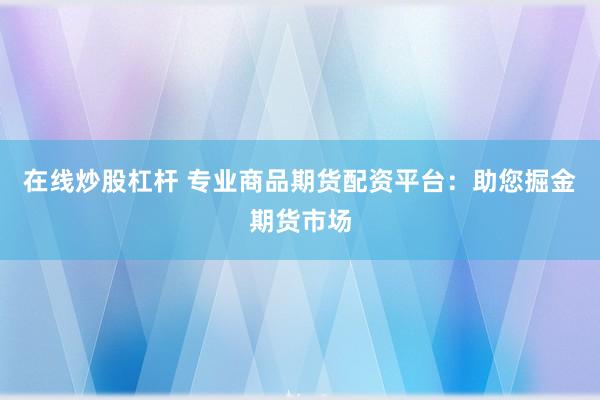 在线炒股杠杆 专业商品期货配资平台：助您掘金期货市场