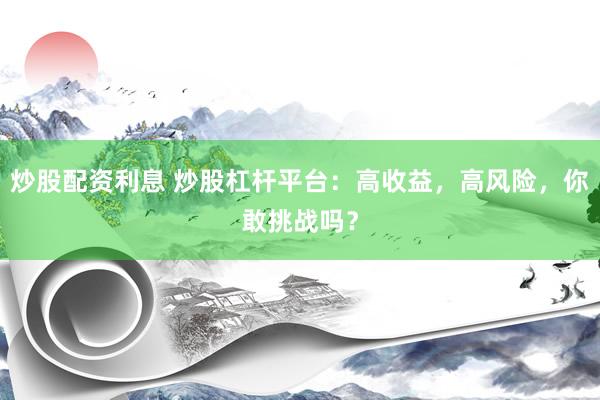 炒股配资利息 炒股杠杆平台：高收益，高风险，你敢挑战吗？
