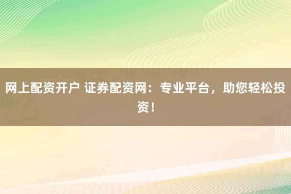 网上配资开户 证券配资网：专业平台，助您轻松投资！