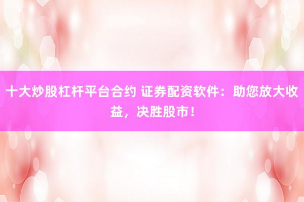 十大炒股杠杆平台合约 证券配资软件：助您放大收益，决胜股市！