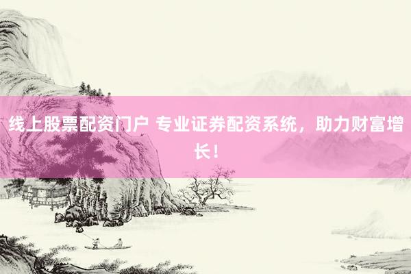 线上股票配资门户 专业证券配资系统，助力财富增长！