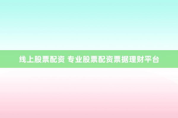 线上股票配资 专业股票配资票据理财平台