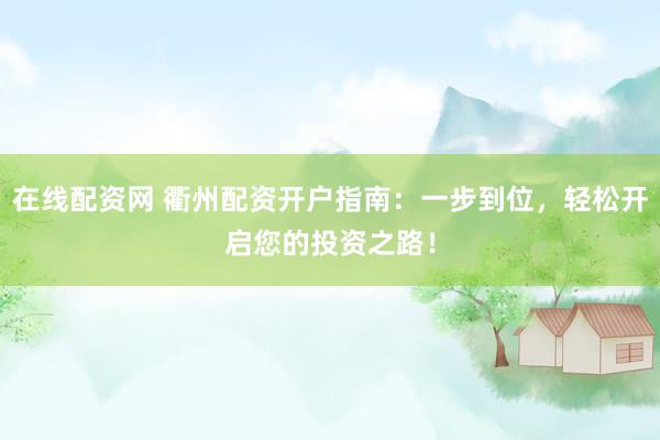 在线配资网 衢州配资开户指南：一步到位，轻松开启您的投资之路！