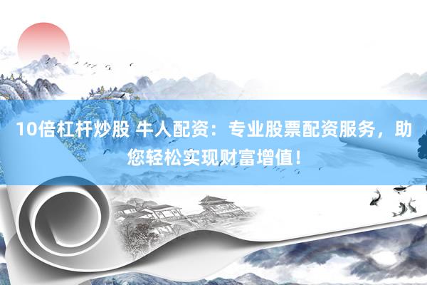 10倍杠杆炒股 牛人配资:专业股票配资服务,助您轻松实现财富增值!