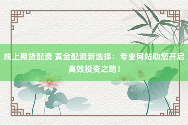线上期货配资 黄金配资新选择：专业网站助您开启高效投资之路！