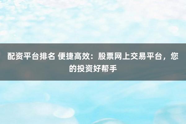 配资平台排名 便捷高效:股票网上交易平台,您的投资好帮手