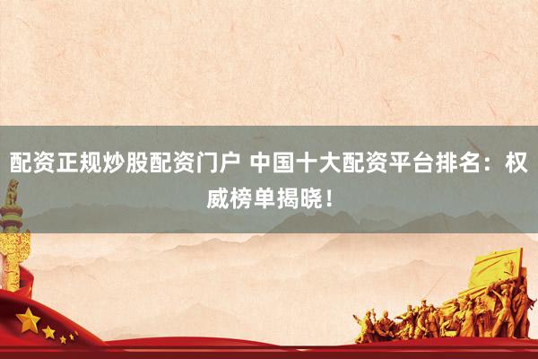 配资正规炒股配资门户 中国十大配资平台排名：权威榜单揭晓！