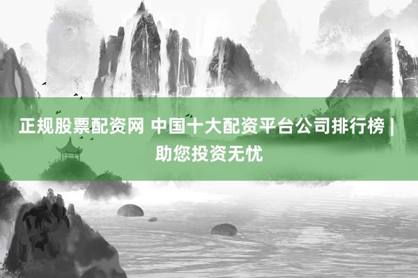 正规股票配资网 中国十大配资平台公司排行榜 | 助您投资无忧