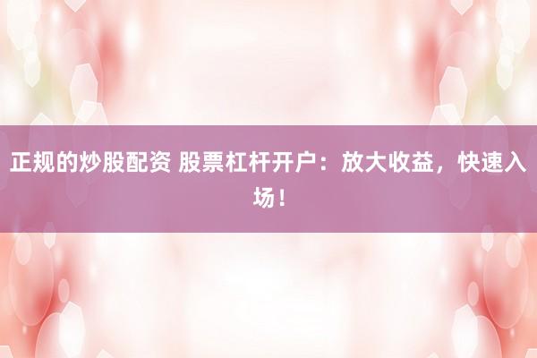 正规的炒股配资 股票杠杆开户：放大收益，快速入场！
