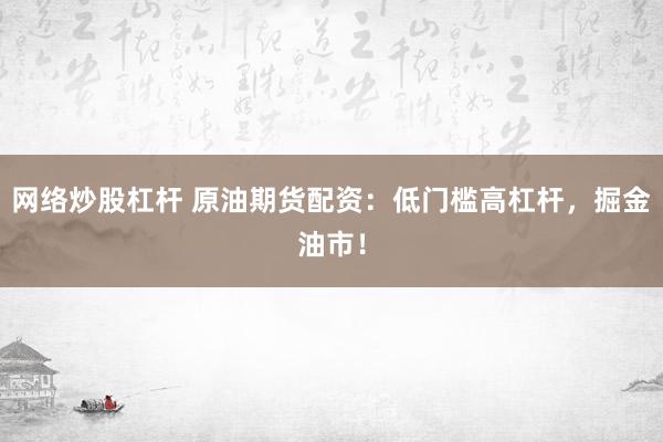 网络炒股杠杆 原油期货配资：低门槛高杠杆，掘金油市！