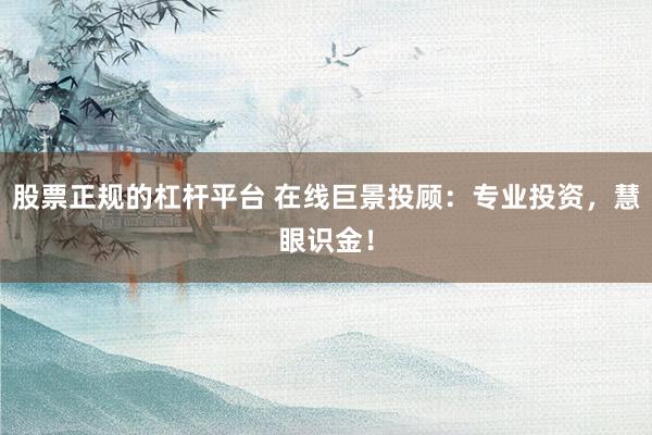股票正规的杠杆平台 在线巨景投顾：专业投资，慧眼识金！