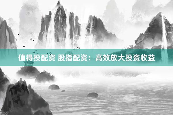 值得投配资 股指配资：高效放大投资收益