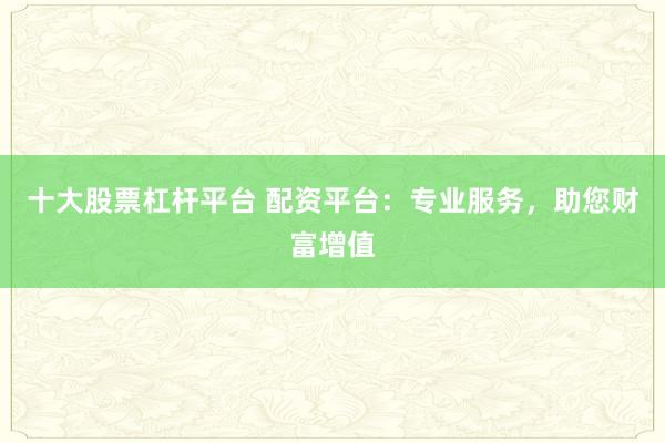 十大股票杠杆平台 配资平台：专业服务，助您财富增值