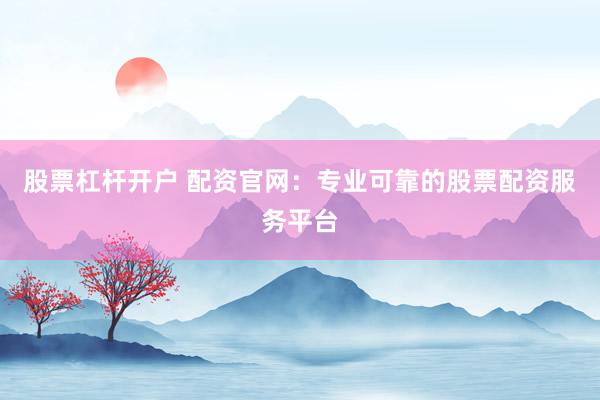 股票杠杆开户 配资官网：专业可靠的股票配资服务平台