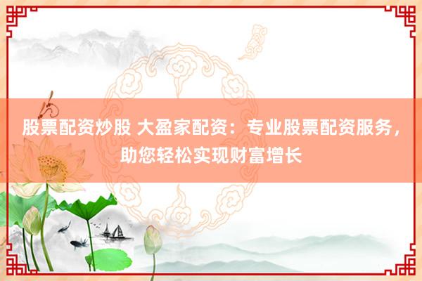 股票配资炒股 大盈家配资：专业股票配资服务，助您轻松实现财富增长