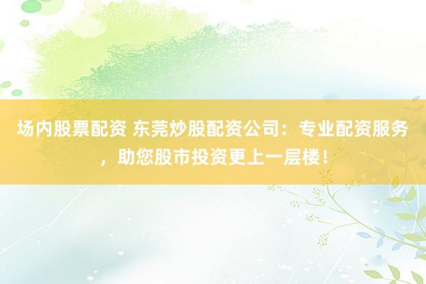 场内股票配资 东莞炒股配资公司：专业配资服务，助您股市投资更上一层楼！