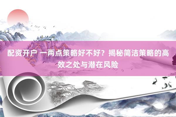 配资开户 一两点策略好不好？揭秘简洁策略的高效之处与潜在风险