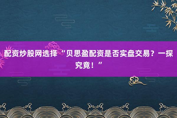 配资炒股网选择 “贝思盈配资是否实盘交易？一探究竟！”