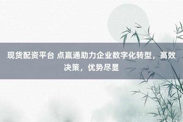 现货配资平台 点嬴通助力企业数字化转型，高效决策，优势尽显