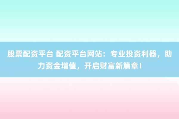 股票配资平台 配资平台网站：专业投资利器，助力资金增值，开启财富新篇章！