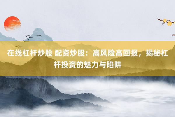 在线杠杆炒股 配资炒股：高风险高回报，揭秘杠杆投资的魅力与陷阱