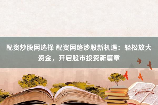 配资炒股网选择 配资网络炒股新机遇：轻松放大资金，开启股市投资新篇章