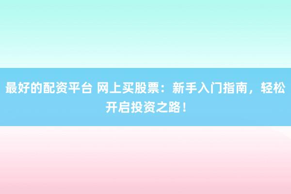 最好的配资平台 网上买股票：新手入门指南，轻松开启投资之路！