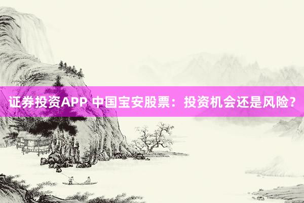 证券投资APP 中国宝安股票：投资机会还是风险？