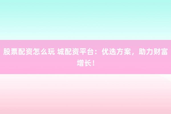 股票配资怎么玩 城配资平台：优选方案，助力财富增长！