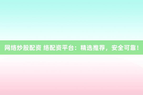 网络炒股配资 络配资平台：精选推荐，安全可靠！