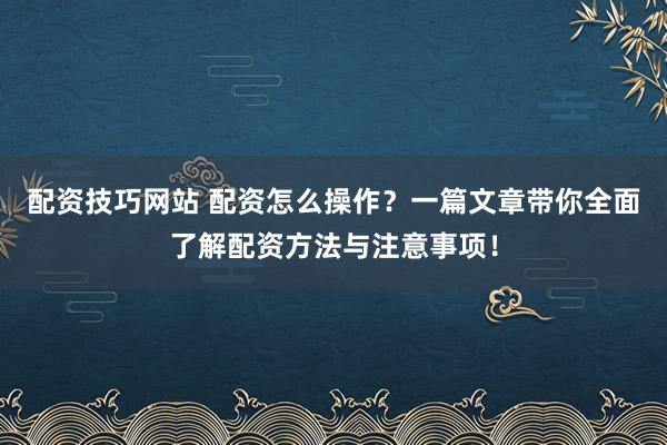 配资技巧网站 配资怎么操作？一篇文章带你全面了解配资方法与注意事项！