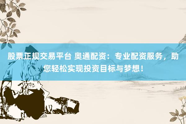 股票正规交易平台 奥通配资：专业配资服务，助您轻松实现投资目标与梦想！