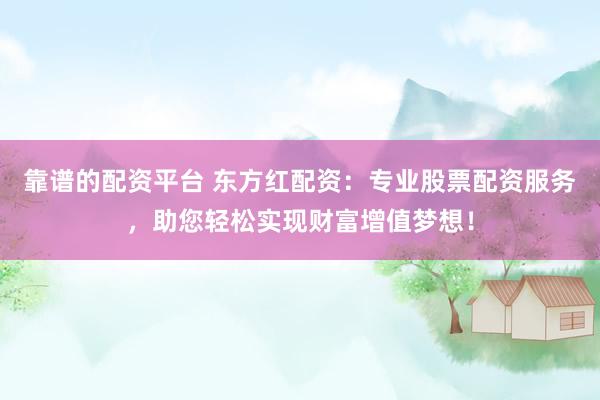 靠谱的配资平台 东方红配资：专业股票配资服务，助您轻松实现财富增值梦想！