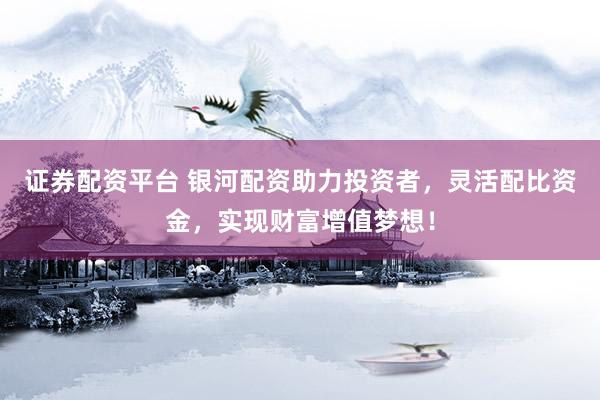 证券配资平台 银河配资助力投资者，灵活配比资金，实现财富增值梦想！
