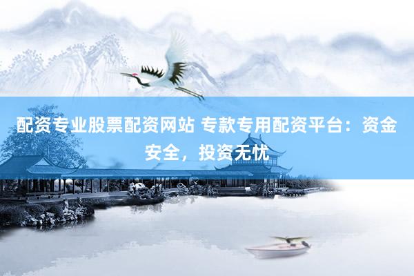 配资专业股票配资网站 专款专用配资平台：资金安全，投资无忧