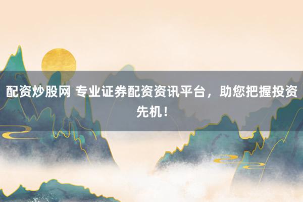 配资炒股网 专业证券配资资讯平台，助您把握投资先机！
