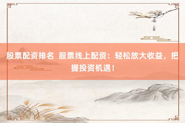 股票配资排名  股票线上配资：轻松放大收益，把握投资机遇！