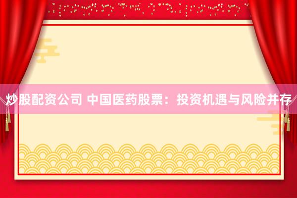 炒股配资公司 中国医药股票：投资机遇与风险并存
