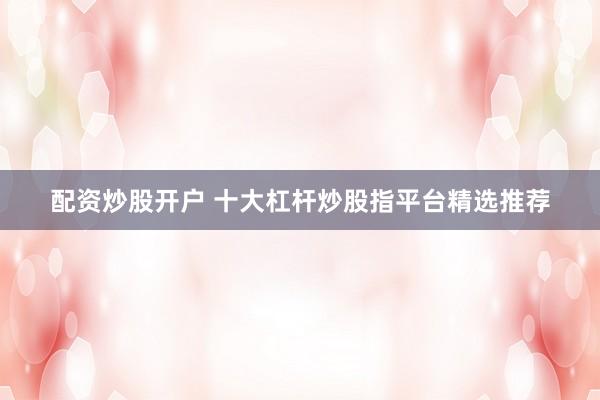 配资炒股开户 十大杠杆炒股指平台精选推荐